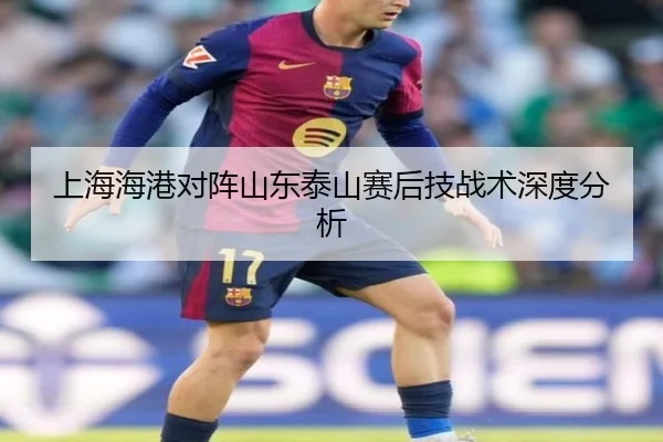 上海海港对阵山东泰山赛后技战术深度分析